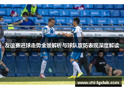 友谊赛进球走势全景解析与球队攻防表现深度解读 友谊赛进球走势全景解析与球队攻防表现深度解读