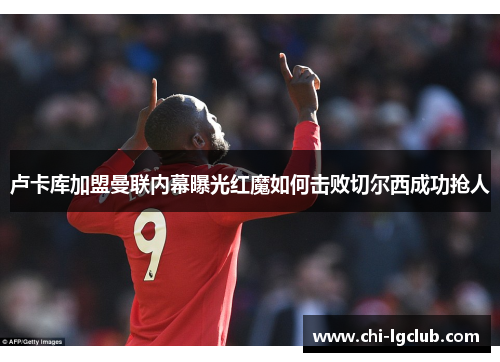卢卡库加盟曼联内幕曝光红魔如何击败切尔西成功抢人 卢卡库加盟曼联内幕曝光红魔如何击败切尔西成功抢人