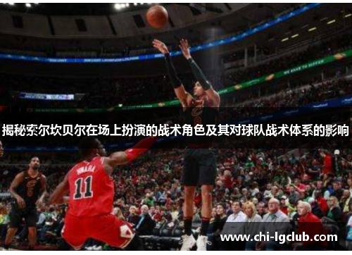 揭秘索尔坎贝尔在场上扮演的战术角色及其对球队战术体系的影响 揭秘索尔坎贝尔在场上扮演的战术角色及其对球队战术体系的影响