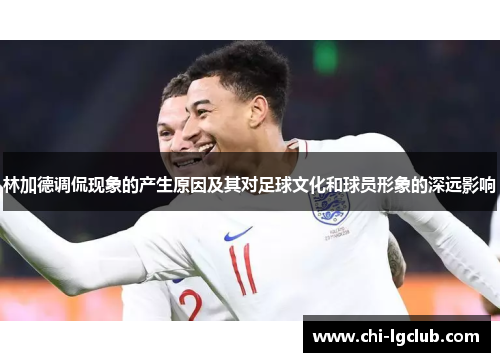 林加德调侃现象的产生原因及其对足球文化和球员形象的深远影响 林加德调侃现象的产生原因及其对足球文化和球员形象的深远影响