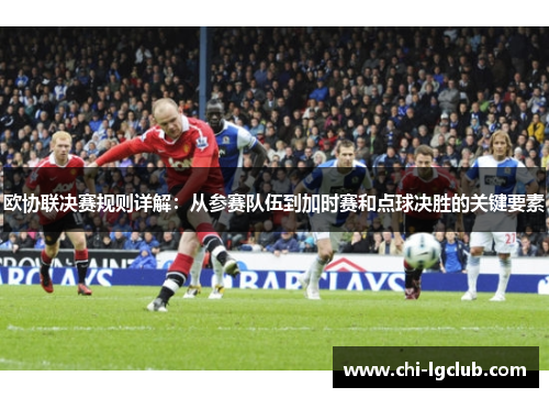 欧协联决赛规则详解：从参赛队伍到加时赛和点球决胜的关键要素