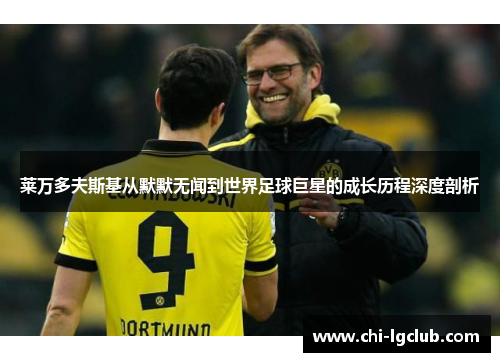 莱万多夫斯基从默默无闻到世界足球巨星的成长历程深度剖析 莱万多夫斯基从默默无闻到世界足球巨星的成长历程深度剖析