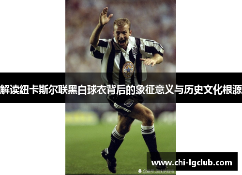 解读纽卡斯尔联黑白球衣背后的象征意义与历史文化根源