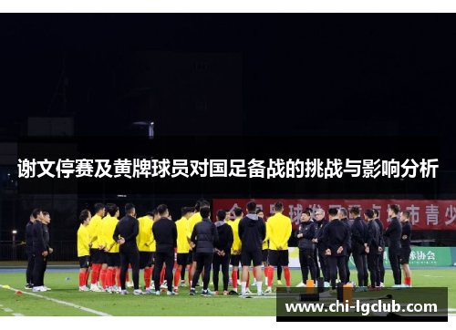 谢文停赛及黄牌球员对国足备战的挑战与影响分析 谢文停赛及黄牌球员对国足备战的挑战与影响分析