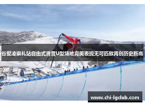 谷爱凌崇礼站自由式滑雪U型场地完美表现无可匹敌再创历史新高 谷爱凌崇礼站自由式滑雪U型场地完美表现无可匹敌再创历史新高