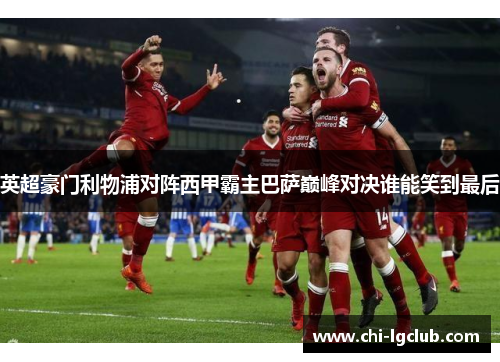 英超豪门利物浦对阵西甲霸主巴萨巅峰对决谁能笑到最后