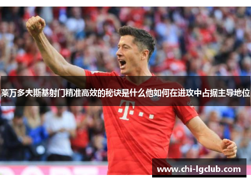 莱万多夫斯基射门精准高效的秘诀是什么他如何在进攻中占据主导地位