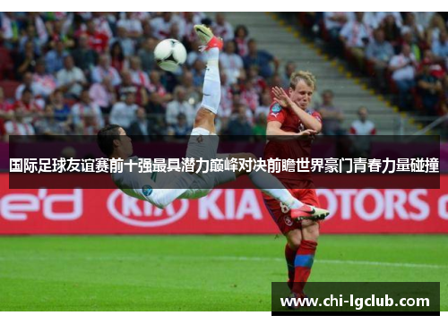 国际足球友谊赛前十强最具潜力巅峰对决前瞻世界豪门青春力量碰撞