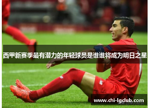 西甲新赛季最有潜力的年轻球员是谁谁将成为明日之星