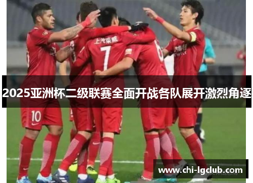 2025亚洲杯二级联赛全面开战各队展开激烈角逐