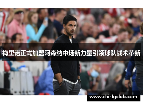梅里诺正式加盟阿森纳中场新力量引领球队战术革新 梅里诺正式加盟阿森纳中场新力量引领球队战术革新