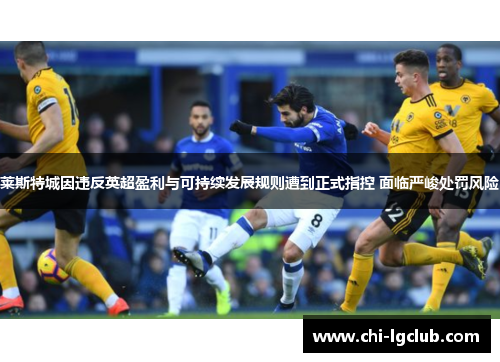 莱斯特城因违反英超盈利与可持续发展规则遭到正式指控 面临严峻处罚风险