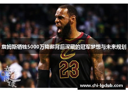 詹姆斯牺牲5000万降薪背后深藏的冠军梦想与未来规划