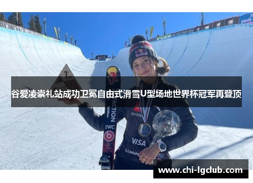 谷爱凌崇礼站成功卫冕自由式滑雪U型场地世界杯冠军再登顶