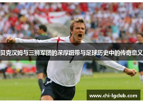 贝克汉姆与三狮军团的深厚纽带与足球历史中的传奇意义